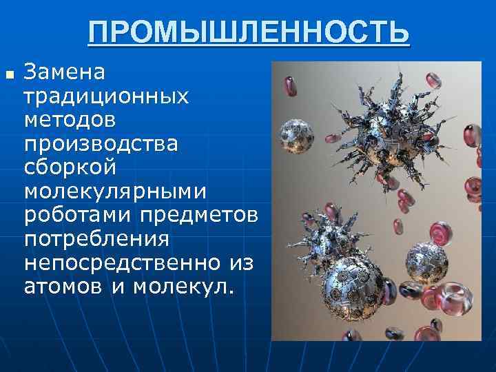 ПРОМЫШЛЕННОСТЬ n Замена традиционных методов производства сборкой молекулярными роботами предметов потребления непосредственно из атомов