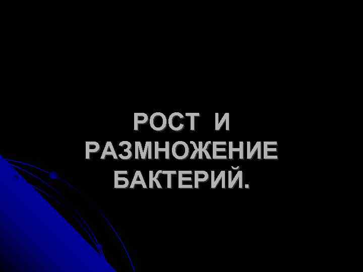 РОСТ И РАЗМНОЖЕНИЕ БАКТЕРИЙ. 