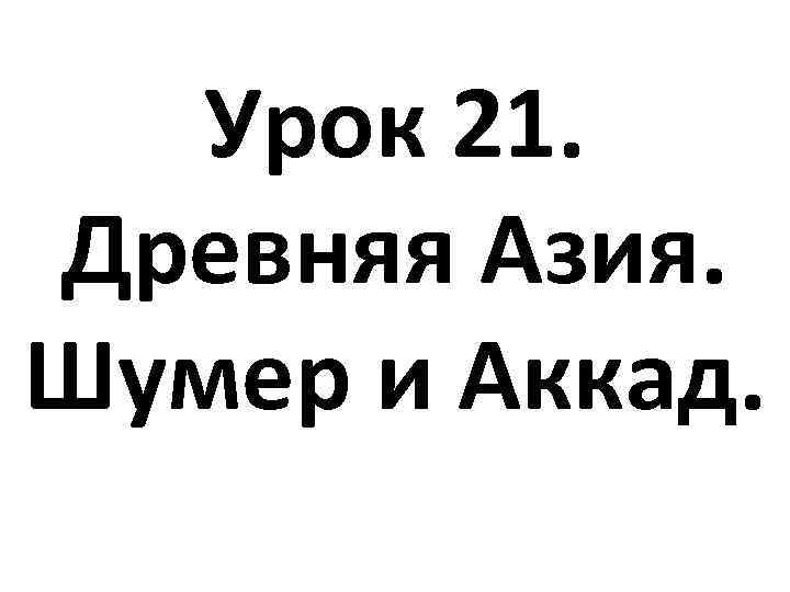 Урок 21. Древняя Азия. Шумер и Аккад. 