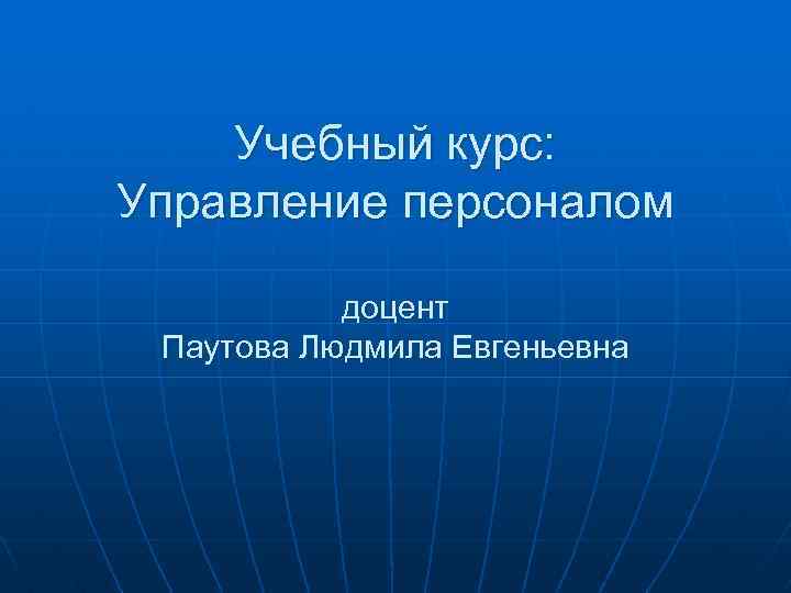 Учебный курс: Управление персоналом доцент Паутова Людмила Евгеньевна 