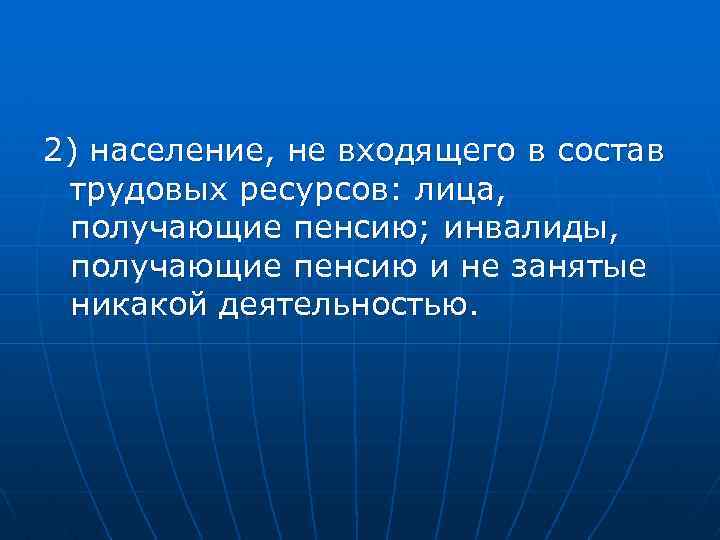 2) население, не входящего в состав трудовых ресурсов: лица, получающие пенсию; инвалиды, получающие пенсию