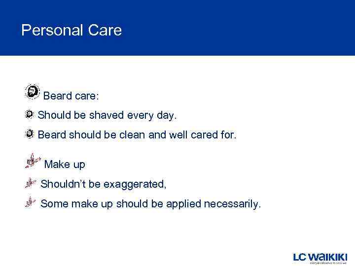 Personal Care Beard care: Should be shaved every day. Beard should be clean and