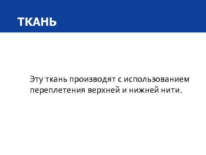 ТКАНЬ Эту ткань производят с использованием переплетения верхней и нижней нити. 