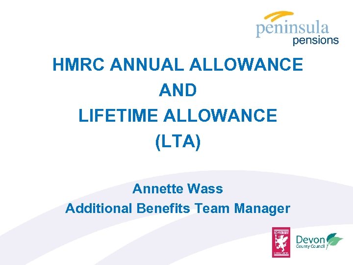 HMRC ANNUAL ALLOWANCE AND LIFETIME ALLOWANCE (LTA) Annette Wass Additional Benefits Team Manager 