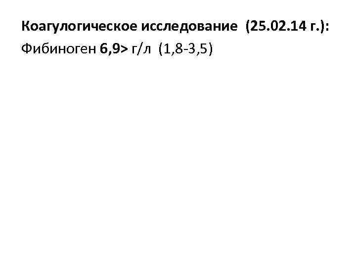 Коагулогическое исследование (25. 02. 14 г. ): Фибиноген 6, 9> г/л (1, 8 -3,