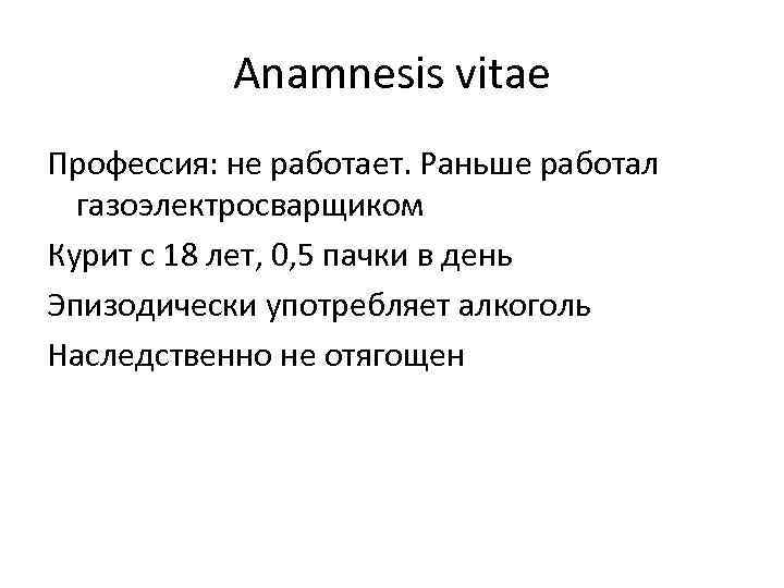 Anamnesis vitae Профессия: не работает. Раньше работал газоэлектросварщиком Курит с 18 лет, 0, 5