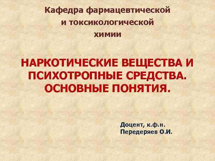 Кафедра фармацевтической и токсикологической химии НАРКОТИЧЕСКИЕ ВЕЩЕСТВА И ПСИХОТРОПНЫЕ СРЕДСТВА. ОСНОВНЫЕ ПОНЯТИЯ. Доцент, к.