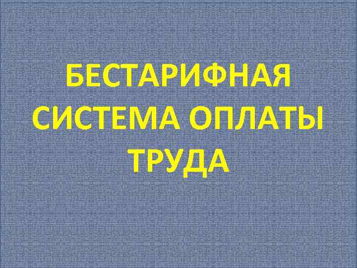 БЕСТАРИФНАЯ СИСТЕМА ОПЛАТЫ ТРУДА 