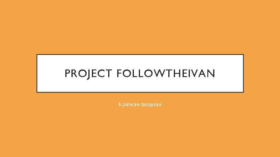 PROJECT FOLLOWTHEIVAN Краткая сводная 