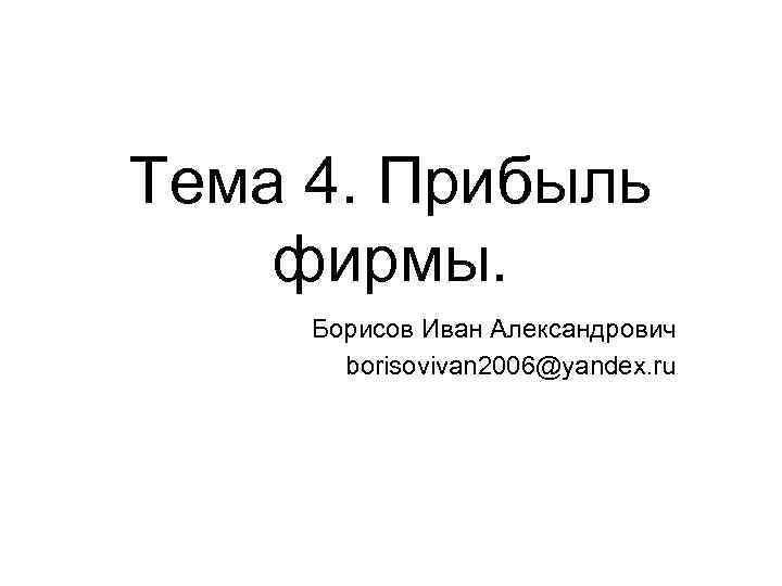 Тема 4. Прибыль фирмы. Борисов Иван Александрович borisovivan 2006@yandex. ru 