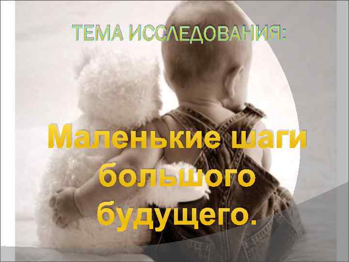 ТЕМА ИССЛЕДОВАНИЯ: Маленькие шаги большого будущего. 