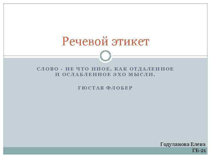 Речевой этикет СЛОВО - НЕ ЧТО ИНОЕ, КАК ОТДАЛЕННОЕ И ОСЛАБЛЕННОЕ ЭХО МЫСЛИ. ГЮСТАВ