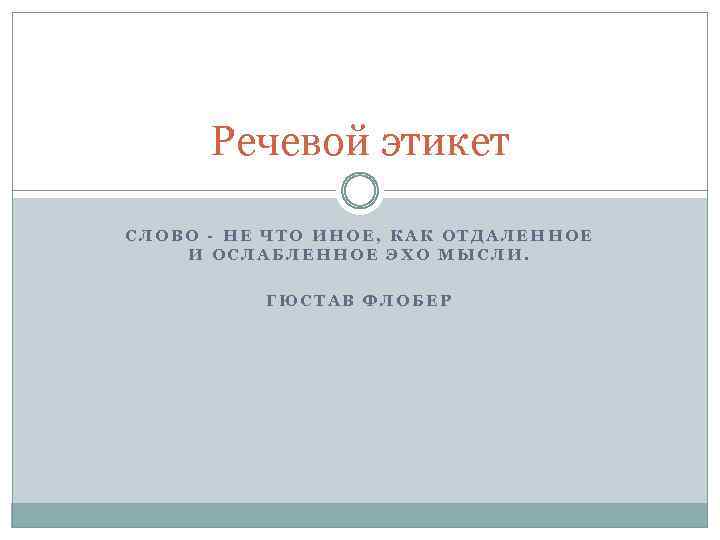 Речевой этикет СЛОВО - НЕ ЧТО ИНОЕ, КАК ОТДАЛЕННОЕ И ОСЛАБЛЕННОЕ ЭХО МЫСЛИ. ГЮСТАВ