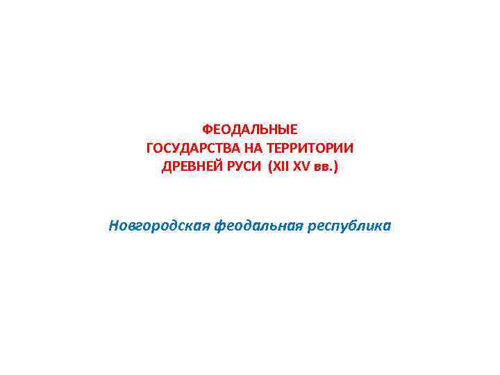 ФЕОДАЛЬНЫЕ ГОСУДАРСТВА НА ТЕРРИТОРИИ ДРЕВНЕЙ РУСИ (XII XV вв. ) Новгородская феодальная республика 