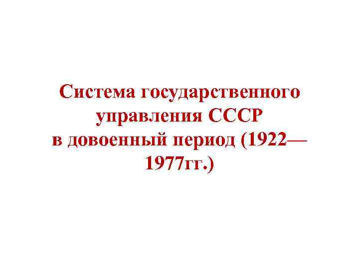 Система государственного управления СССР в довоенный период (1922— 1977 гг. ) 