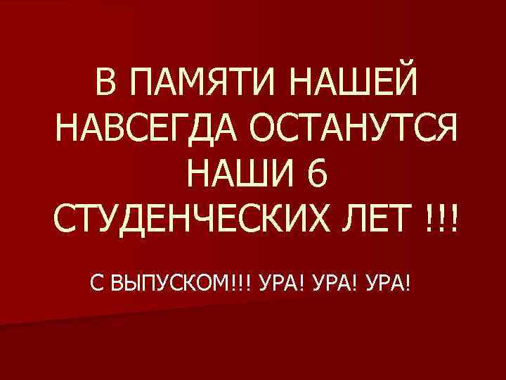 В ПАМЯТИ НАШЕЙ НАВСЕГДА ОСТАНУТСЯ НАШИ 6 СТУДЕНЧЕСКИХ ЛЕТ !!! С ВЫПУСКОМ!!! УРА! 