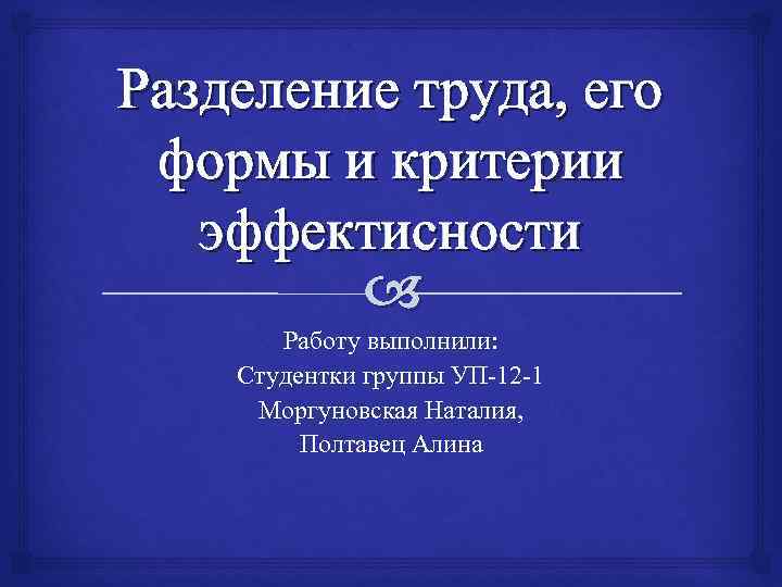 Разделение труда, его формы и критерии эффектисности Работу выполнили: Студентки группы УП-12 -1 Моргуновская