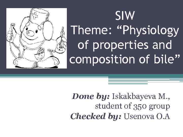 SIW Theme: “Physiology of properties and composition of bile” Done by: Iskakbayeva M. ,