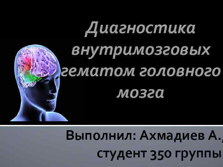 Диагностика внутримозговых гематом головного мозга Выполнил: Ахмадиев А. , студент 350 группы 