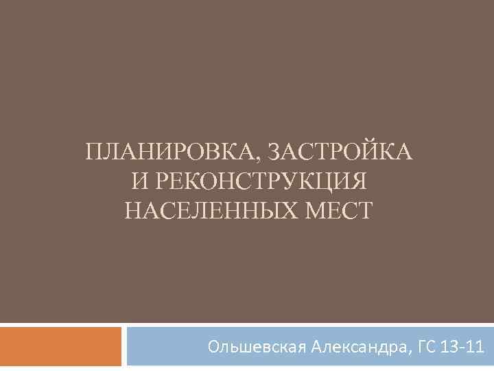 ПЛАНИРОВКА, ЗАСТРОЙКА И РЕКОНСТРУКЦИЯ НАСЕЛЕННЫХ МЕСТ Ольшевская Александра, ГС 13 -11 