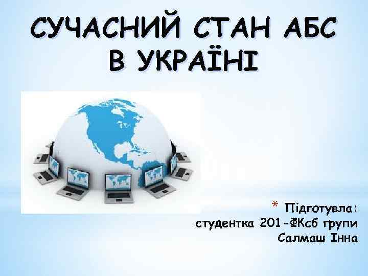 СУЧАСНИЙ СТАН АБС В УКРАЇНІ * Підготувла: студентка 201 -ФКсб групи Салмаш Інна 