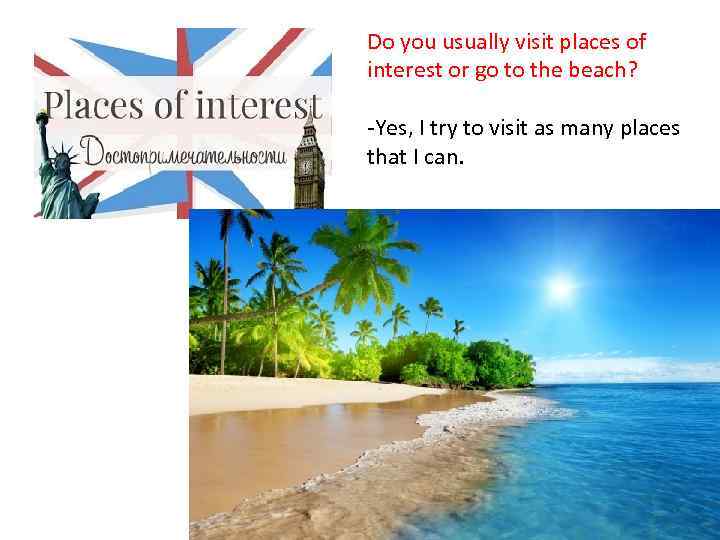 Do you usually visit places of interest or go to the beach? -Yes, I