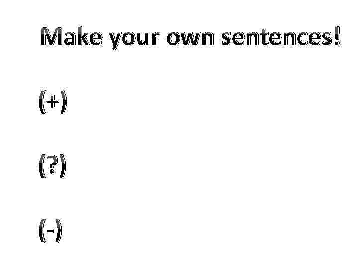 Make your own sentences! (+) (? ) (-) 