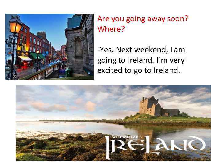 Are you going away soon? Where? -Yes. Next weekend, I am going to Ireland.