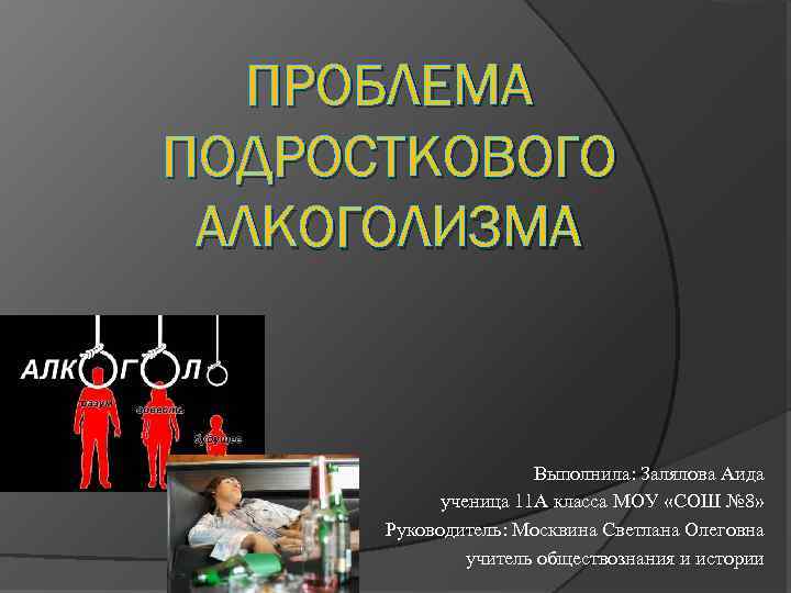ПРОБЛЕМА ПОДРОСТКОВОГО АЛКОГОЛИЗМА Выполнила: Залялова Аида ученица 11 А класса МОУ «СОШ № 8»