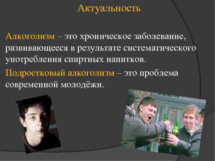 Актуальность Алкоголизм – это хроническое заболевание, развивающееся в результате систематического употребления спиртных напитков. Подростковый