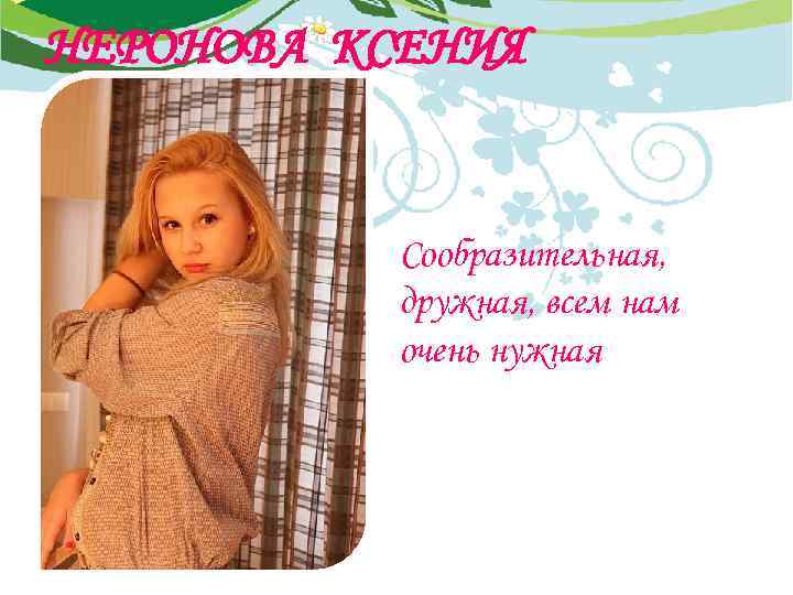 НЕРОНОВА КСЕНИЯ Сообразительная, дружная, всем нам очень нужная 