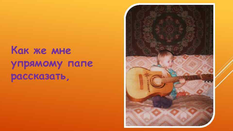 Как же мне упрямому папе рассказать, 