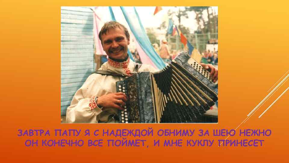 ЗАВТРА ПАПУ Я С НАДЕЖДОЙ ОБНИМУ ЗА ШЕЮ НЕЖНО ОН КОНЕЧНО ВСЕ ПОЙМЕТ, И