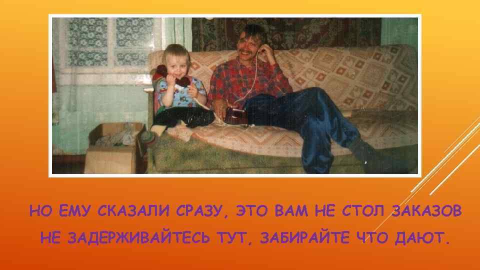 НО ЕМУ СКАЗАЛИ СРАЗУ, ЭТО ВАМ НЕ СТОЛ ЗАКАЗОВ НЕ ЗАДЕРЖИВАЙТЕСЬ ТУТ, ЗАБИРАЙТЕ ЧТО