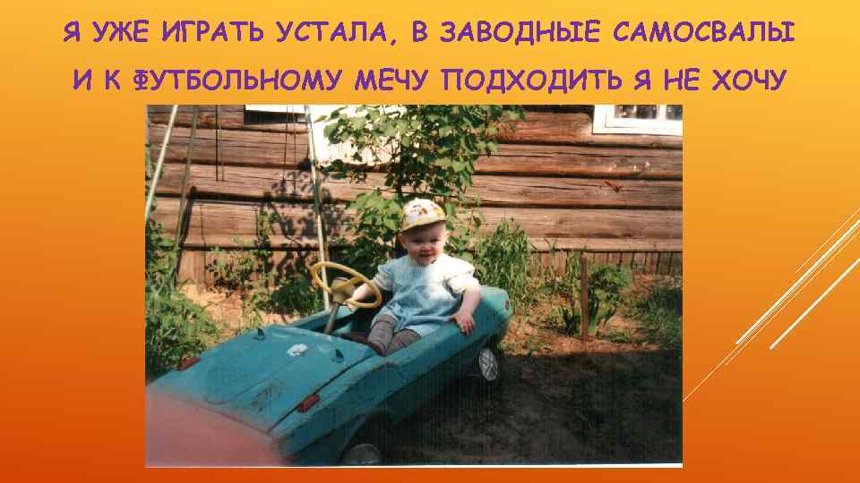 Я УЖЕ ИГРАТЬ УСТАЛА, В ЗАВОДНЫЕ САМОСВАЛЫ И К ФУТБОЛЬНОМУ МЕЧУ ПОДХОДИТЬ Я НЕ