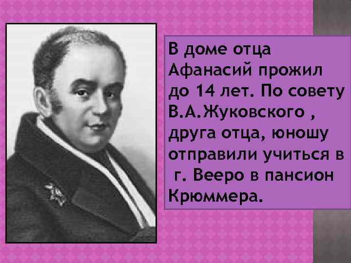 В доме отца Афанасий прожил до 14 лет. По совету В. А. Жуковского ,