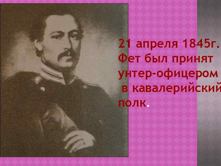 21 апреля 1845 г. Фет был принят унтер-офицером в кавалерийский полк. 