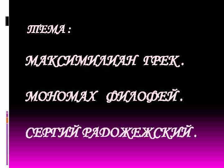 ТЕМА : МАКСИМИЛИАН ГРЕК. МОНОМАХ ФИЛОФЕЙ. СЕРГИЙ РАДОЖЕЖСКИЙ. 