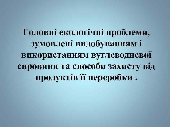 Головні екологічні проблеми, зумовлені видобуванням і використанням вуглеводневої сировини та способи захисту від продуктів
