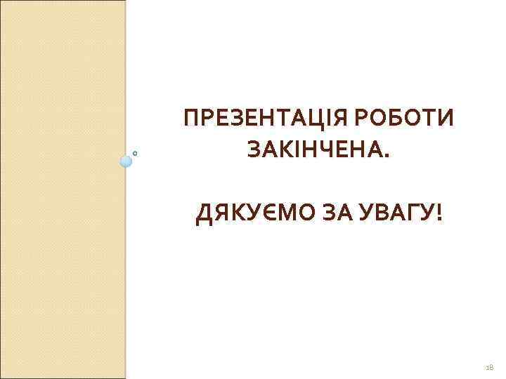 ПРЕЗЕНТАЦІЯ РОБОТИ ЗАКІНЧЕНА. ДЯКУЄМО ЗА УВАГУ! 18 