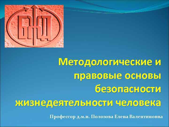 Методологические и правовые основы безопасности жизнедеятельности человека Профессор д. м. н. Полозова Елена Валентиновна