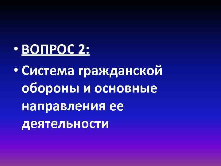  • ВОПРОС 2: • Система гражданской обороны и основные направления ее деятельности 