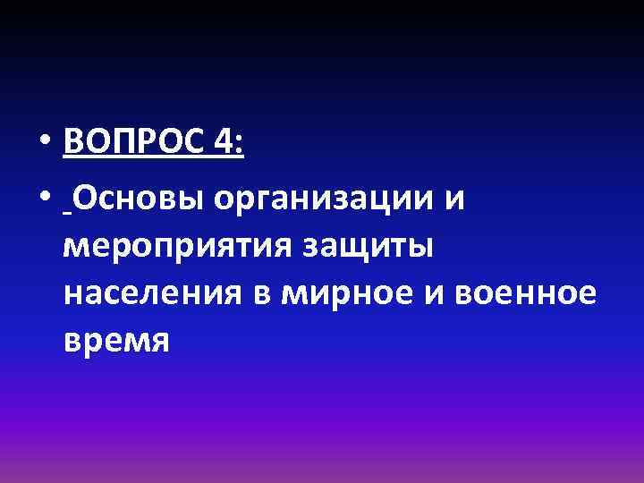  • ВОПРОС 4: • Основы организации и мероприятия защиты населения в мирное и