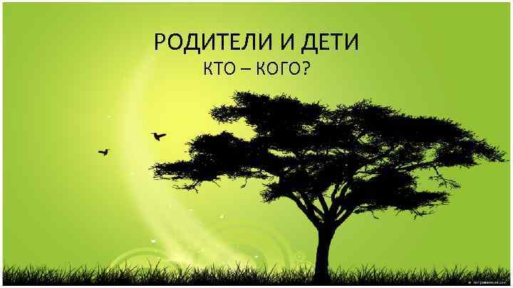 РОДИТЕЛИ И ДЕТИ КТО – КОГО? 