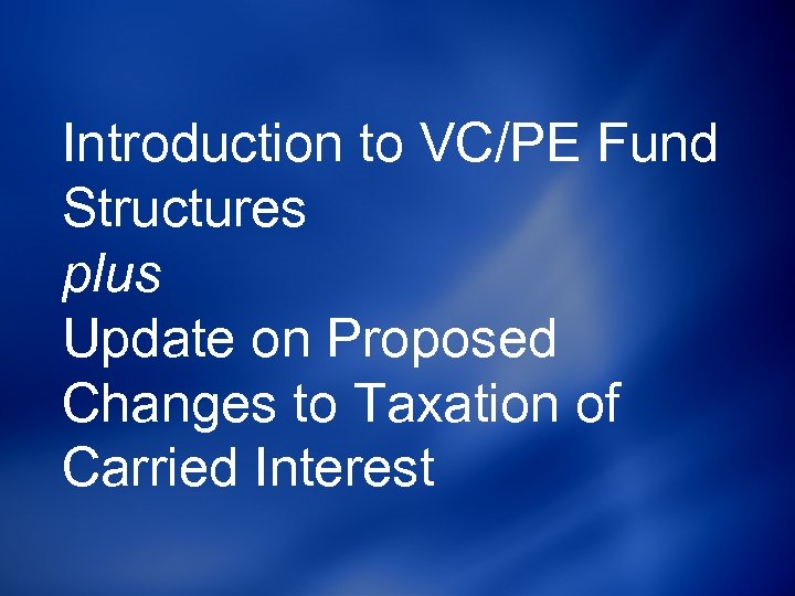 Introduction to VC/PE Fund Structures plus Update on Proposed Changes to Taxation of Carried