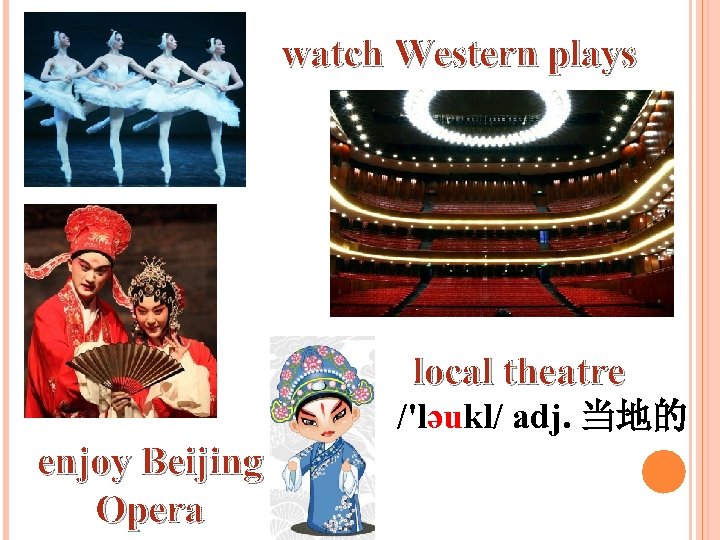 watch Western plays local theatre /'ləukl/ adj. 当地的 enjoy Beijing Opera 