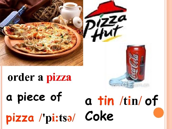 order a pizza a piece of a tin /tin/ of pizza /'pi: tsə/ Coke