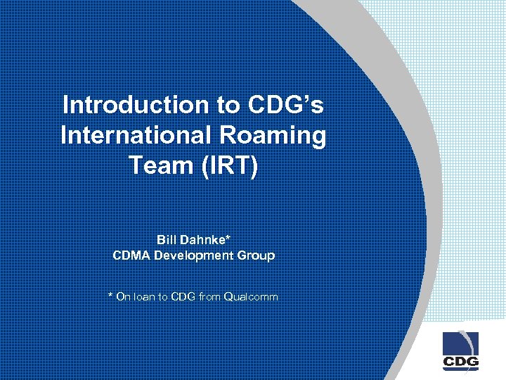 Introduction to CDG’s International Roaming Team (IRT) Bill Dahnke* CDMA Development Group * On