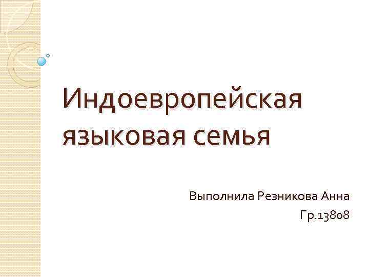 Индоевропейская языковая семья Выполнила Резникова Анна Гр. 13808 
