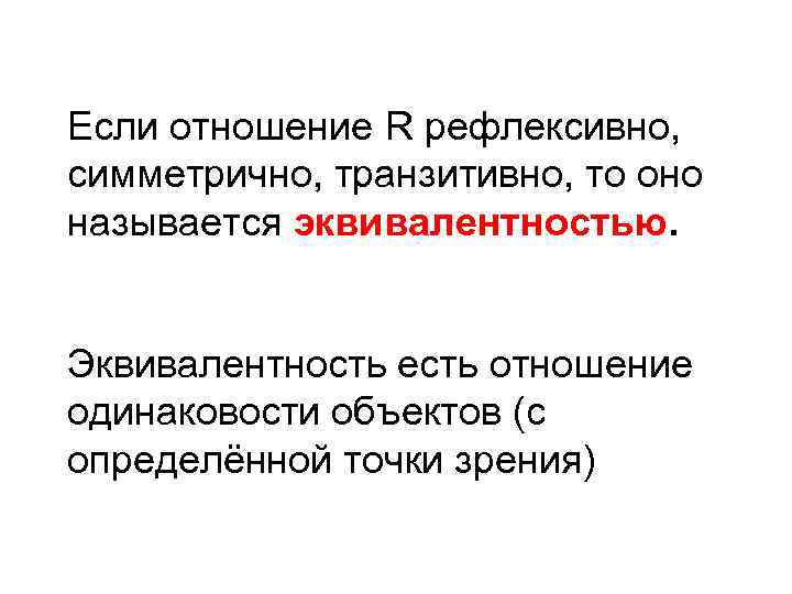 Если отношение R рефлексивно, симметрично, транзитивно, то оно называется эквивалентностью. Эквивалентность есть отношение одинаковости